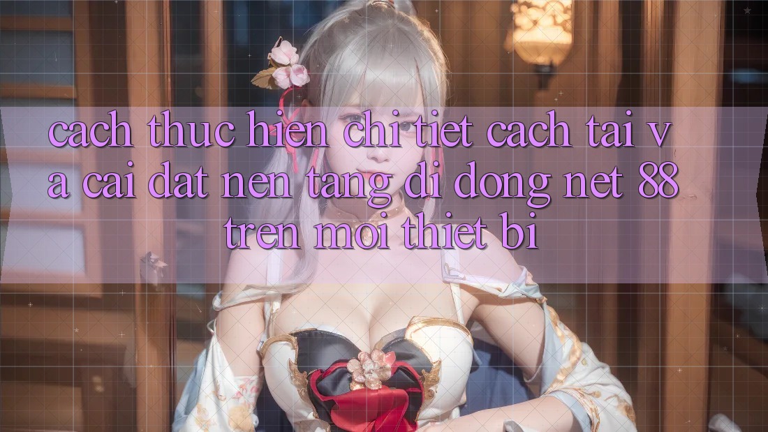 Cách thực hiện chi tiết cách tải và cài đặt Nền tảng di động Net 88 trên mọi thiết bị