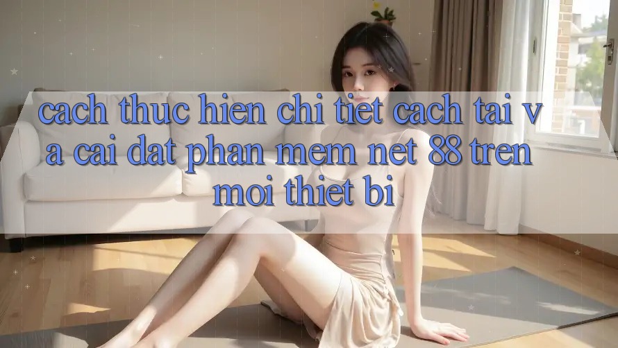 Cách thực hiện chi tiết cách tải và cài đặt Phần mềm Net 88 trên mọi thiết bị