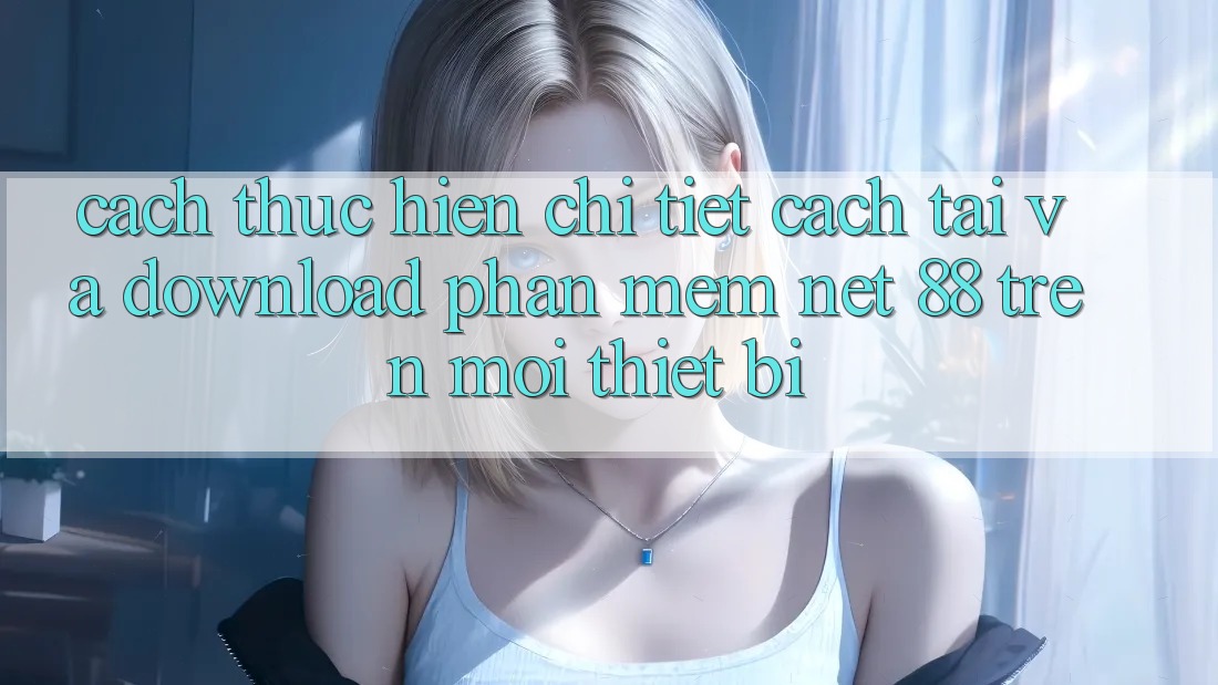 Cách thực hiện chi tiết cách tải và download Phần mềm Net 88 trên mọi thiết bị Cách thực hiện chi tiết cách tải và download Phần mềm Net 88 trên mọi thiết bị