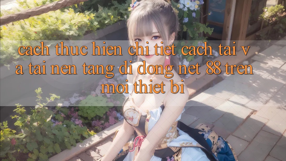 Cách thực hiện chi tiết cách tải và tải Nền tảng di động Net 88 trên mọi thiết bị