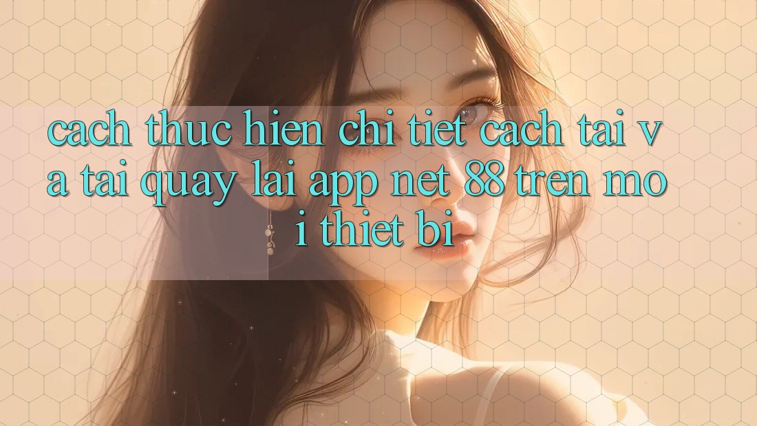 Cách thực hiện chi tiết cách tải và tải quay lại App Net 88 trên mọi thiết bị
