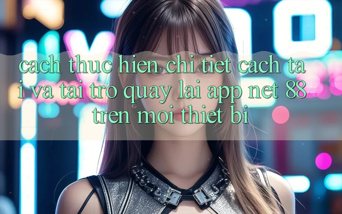 Cách thực hiện chi tiết cách tải và tải trở quay lại App Net 88 trên mọi thiết bị