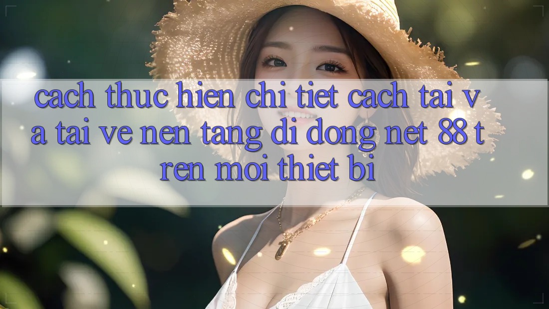 Cách thực hiện chi tiết cách tải và tải về Nền tảng di động Net 88 trên mọi thiết bị