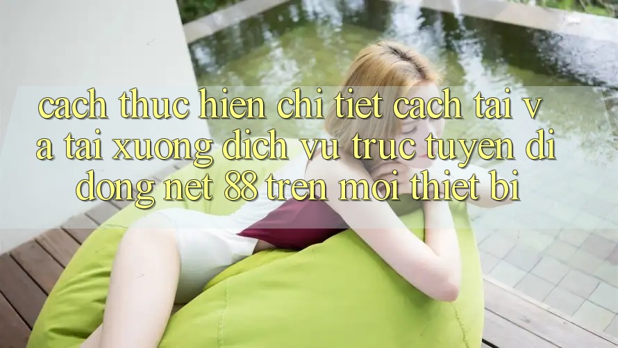 Cách thực hiện chi tiết cách tải và tải xuống Dịch vụ trực tuyến di động Net 88 trên mọi thiết bị