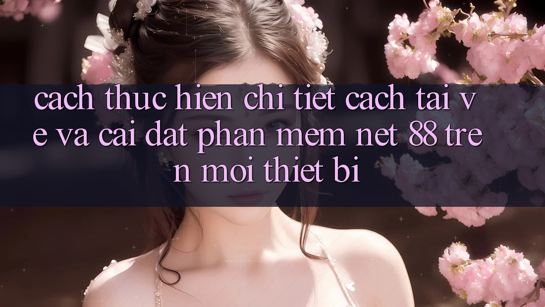 Cách thực hiện chi tiết cách tải về và cài đặt Phần mềm Net 88 trên mọi thiết bị