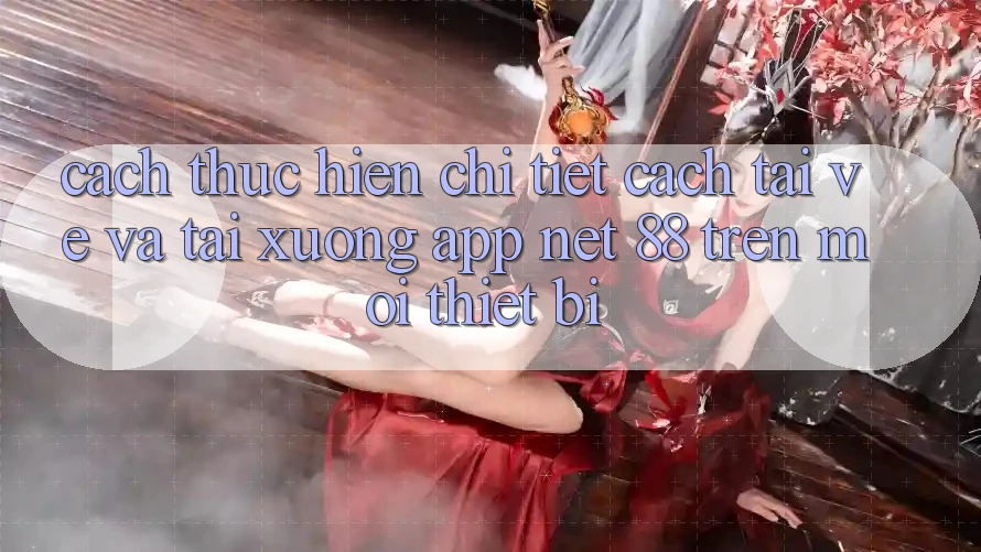 Cách thực hiện chi tiết cách tải về và tải xuống App Net 88 trên mọi thiết bị