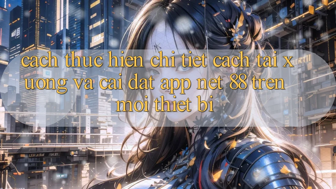 Cách thực hiện chi tiết cách tải xuống và cài đặt App Net 88 trên mọi thiết bị