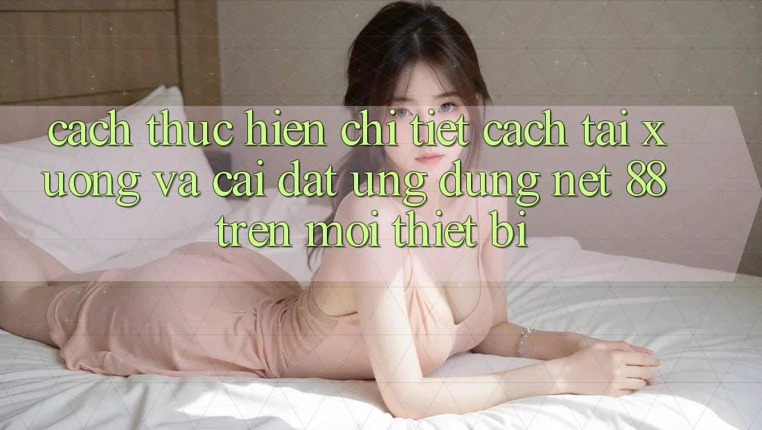 Cách thực hiện chi tiết cách tải xuống và cài đặt Ứng dụng Net 88 trên mọi thiết bị