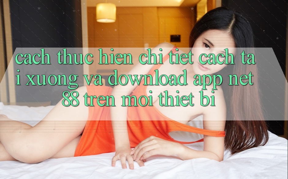 Cách thực hiện chi tiết cách tải xuống và download App Net 88 trên mọi thiết bị