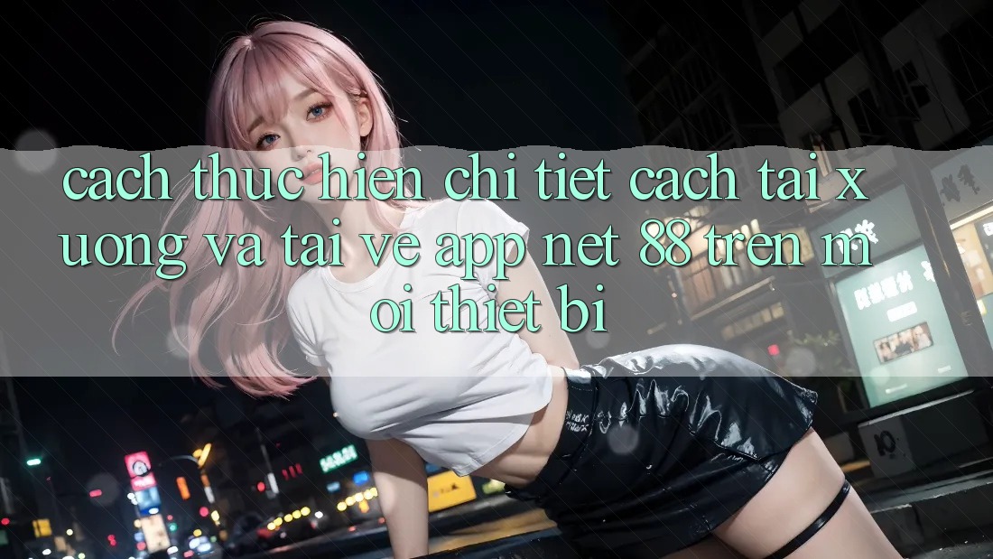 Cách thực hiện chi tiết cách tải xuống và tải về App Net 88 trên mọi thiết bị Cách thực hiện chi tiết cách tải xuống và tải về App Net 88 trên mọi thiết bị