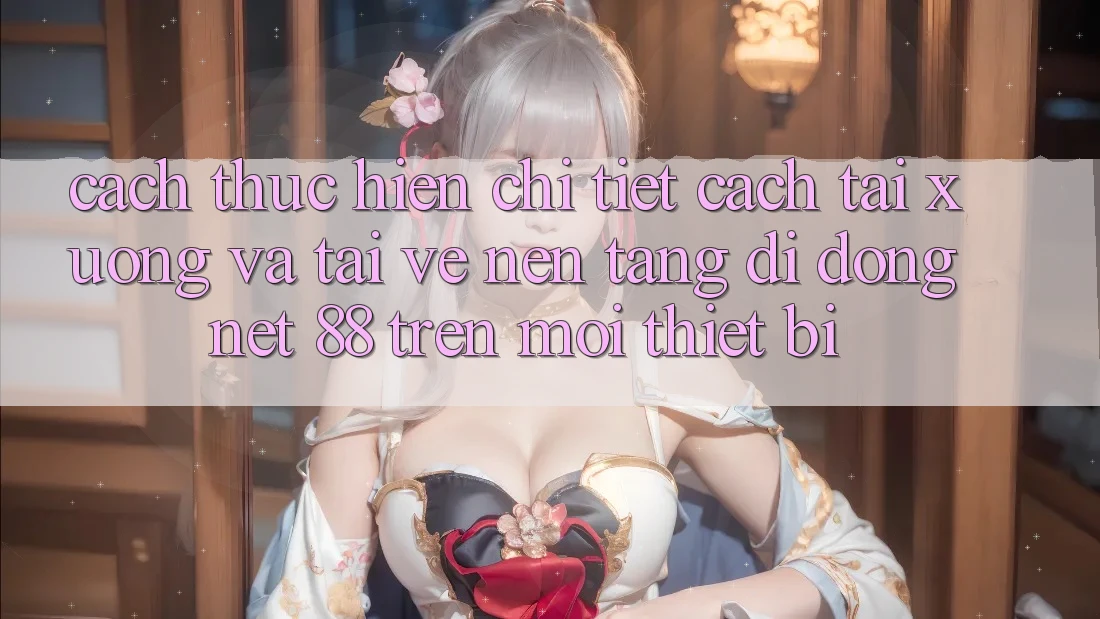 Cách thực hiện chi tiết cách tải xuống và tải về Nền tảng di động Net 88 trên mọi thiết bị