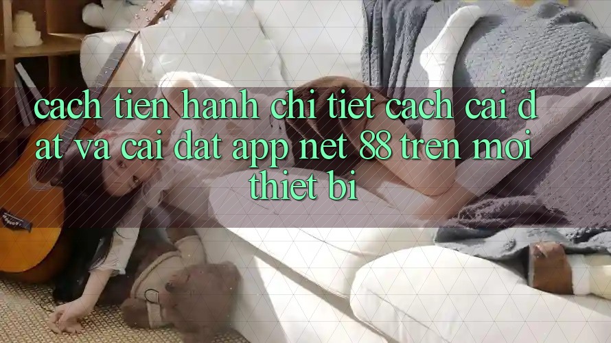 Cách tiến hành chi tiết cách cài đặt và cài đặt App Net 88 trên mọi thiết bị Cách tiến hành chi tiết cách cài đặt và cài đặt App Net 88 trên mọi thiết bị