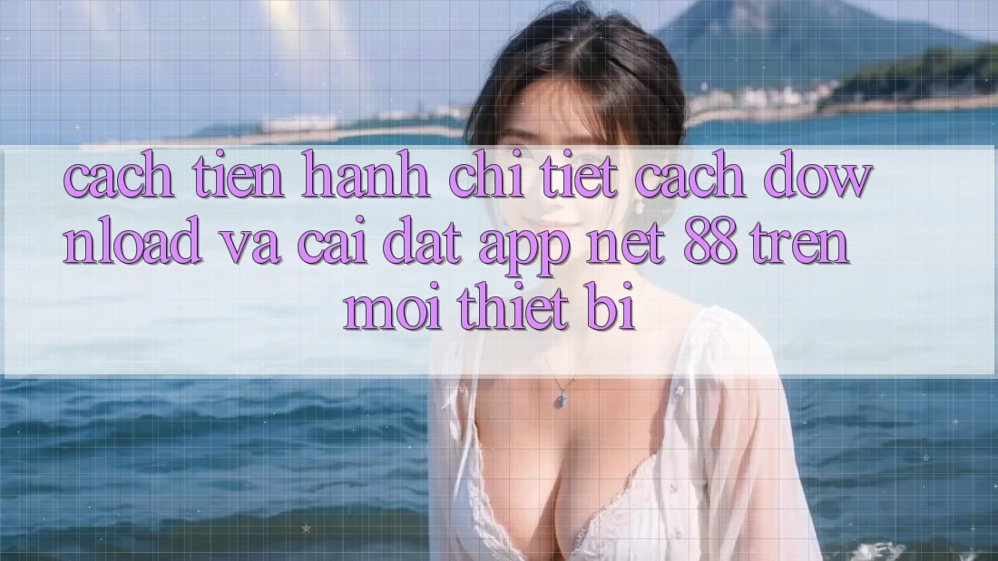 Cách tiến hành chi tiết cách download và cài đặt App Net 88 trên mọi thiết bị