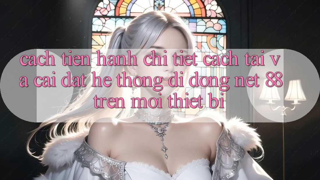 Cách tiến hành chi tiết cách tải và cài đặt Hệ thống di động Net 88 trên mọi thiết bị