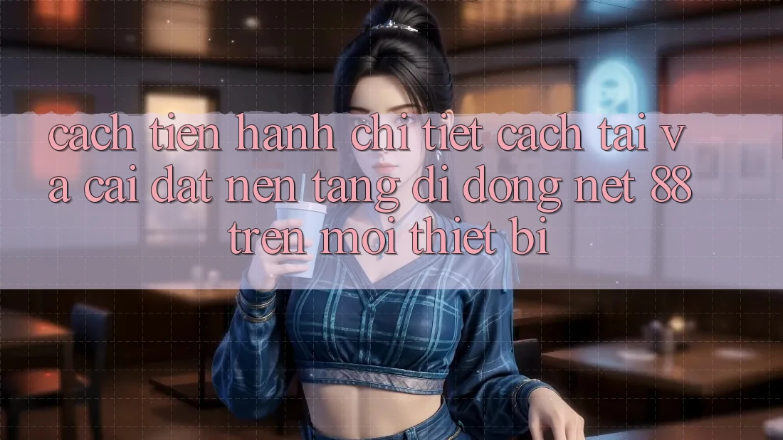 Cách tiến hành chi tiết cách tải và cài đặt Nền tảng di động Net 88 trên mọi thiết bị