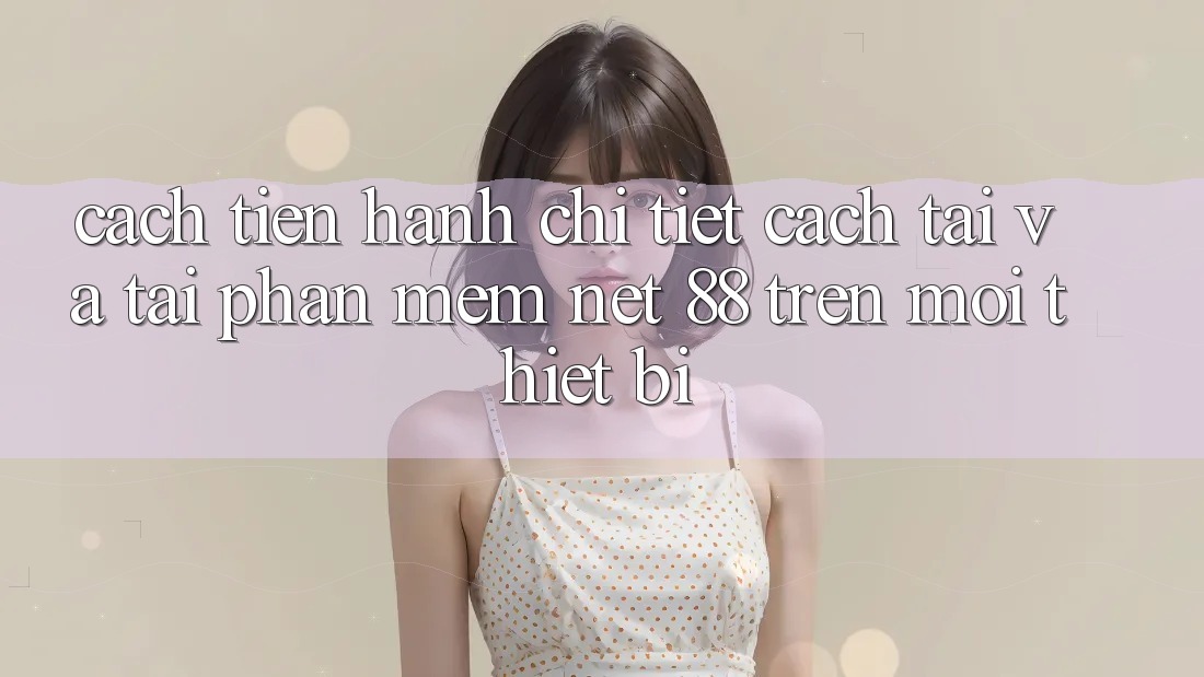 Cách tiến hành chi tiết cách tải và tải Phần mềm Net 88 trên mọi thiết bị