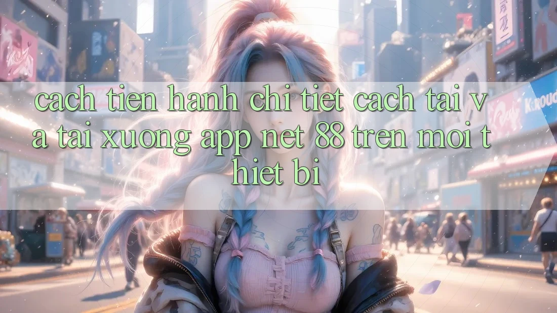 Cách tiến hành chi tiết cách tải và tải xuống App Net 88 trên mọi thiết bị