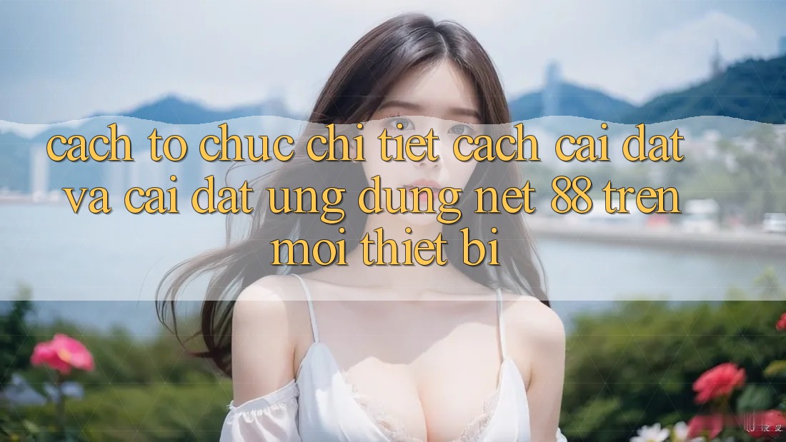 Cách tổ chức chi tiết cách cài đặt và cài đặt Ứng dụng Net 88 trên mọi thiết bị