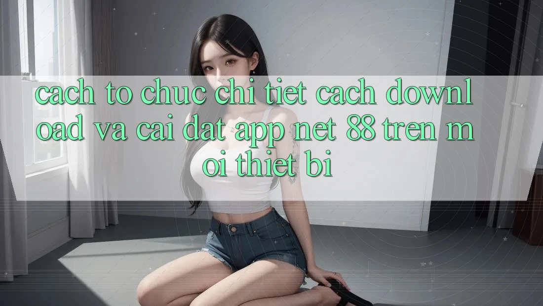 Cách tổ chức chi tiết cách download và cài đặt App Net 88 trên mọi thiết bị
