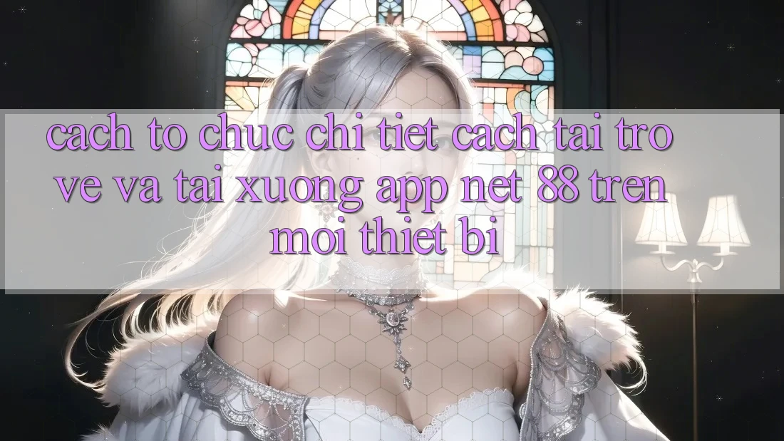 Cách tổ chức chi tiết cách tải trở về và tải xuống App Net 88 trên mọi thiết bị