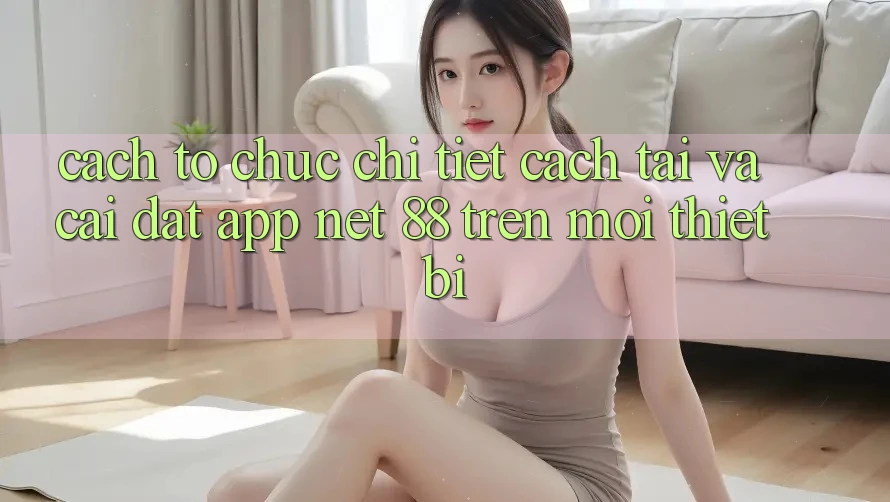 Cách tổ chức chi tiết cách tải và cài đặt App Net 88 trên mọi thiết bị