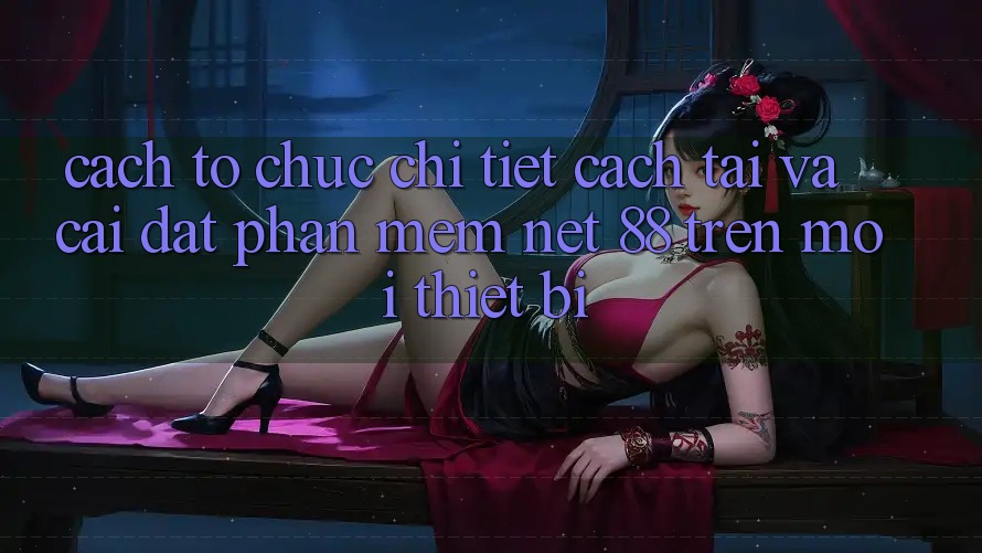 Cách tổ chức chi tiết cách tải và cài đặt Phần mềm Net 88 trên mọi thiết bị