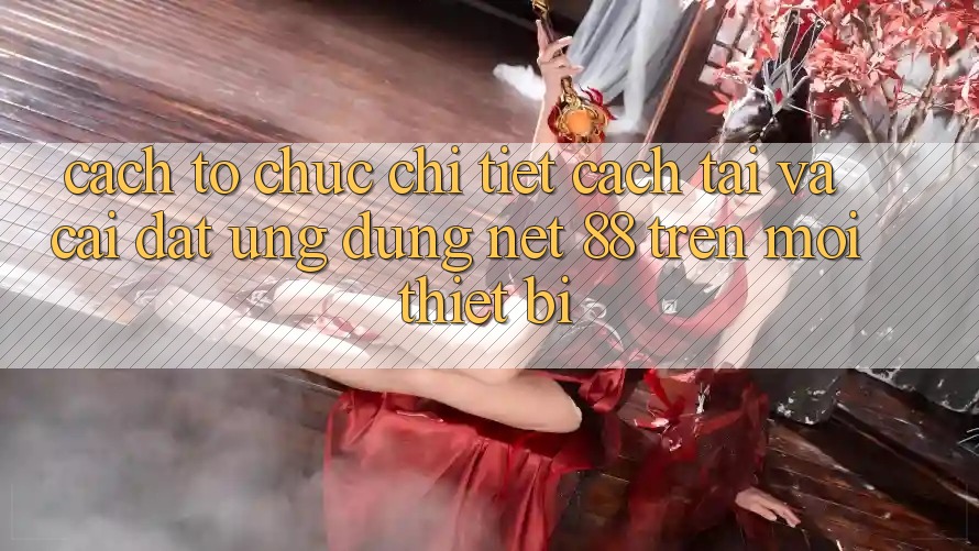 Cách tổ chức chi tiết cách tải và cài đặt Ứng dụng Net 88 trên mọi thiết bị