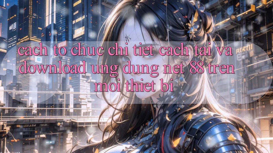Cách tổ chức chi tiết cách tải và download Ứng dụng Net 88 trên mọi thiết bị Cách tổ chức chi tiết cách tải và download Ứng dụng Net 88 trên mọi thiết bị