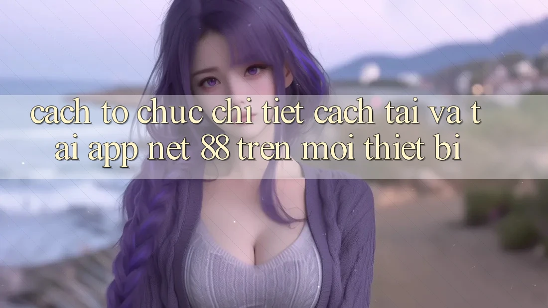 Cách tổ chức chi tiết cách tải và tải App Net 88 trên mọi thiết bị