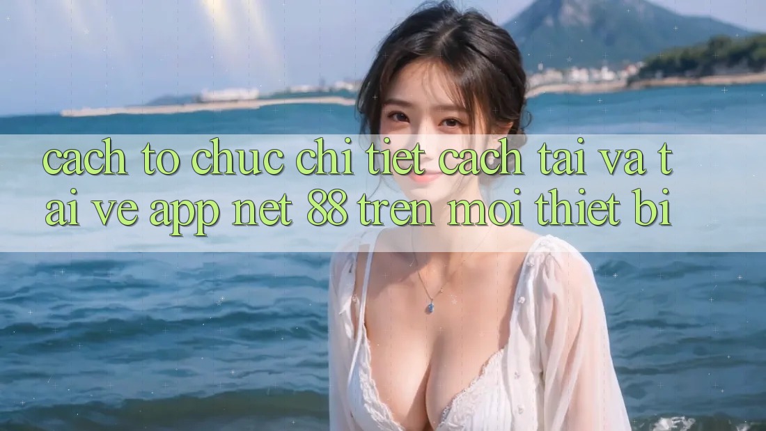 Cách tổ chức chi tiết cách tải và tải về App Net 88 trên mọi thiết bị
