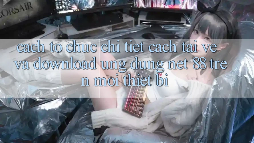 Cách tổ chức chi tiết cách tải về và download Ứng dụng Net 88 trên mọi thiết bị