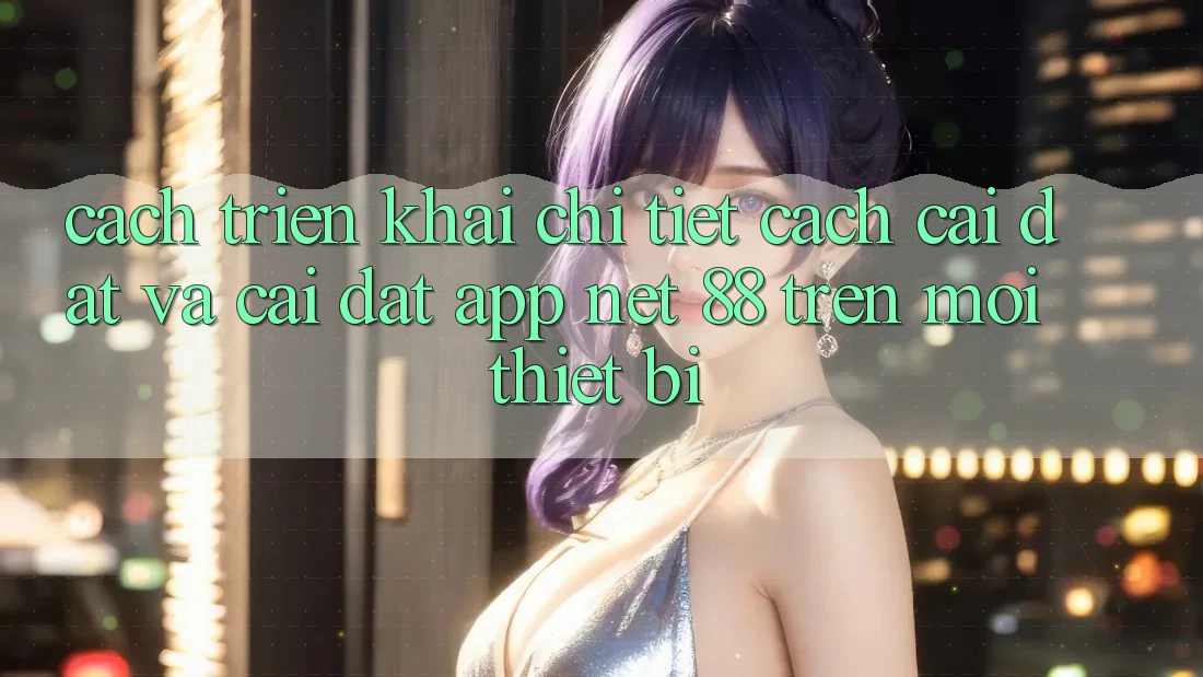 Cách triển khai chi tiết cách cài đặt và cài đặt App Net 88 trên mọi thiết bị