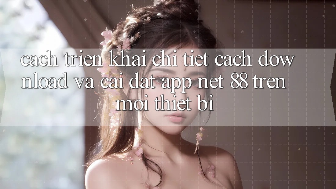 Cách triển khai chi tiết cách download và cài đặt App Net 88 trên mọi thiết bị Cách triển khai chi tiết cách download và cài đặt App Net 88 trên mọi thiết bị