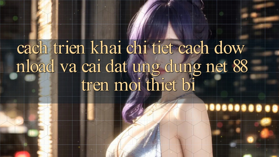 Cách triển khai chi tiết cách download và cài đặt Ứng dụng Net 88 trên mọi thiết bị