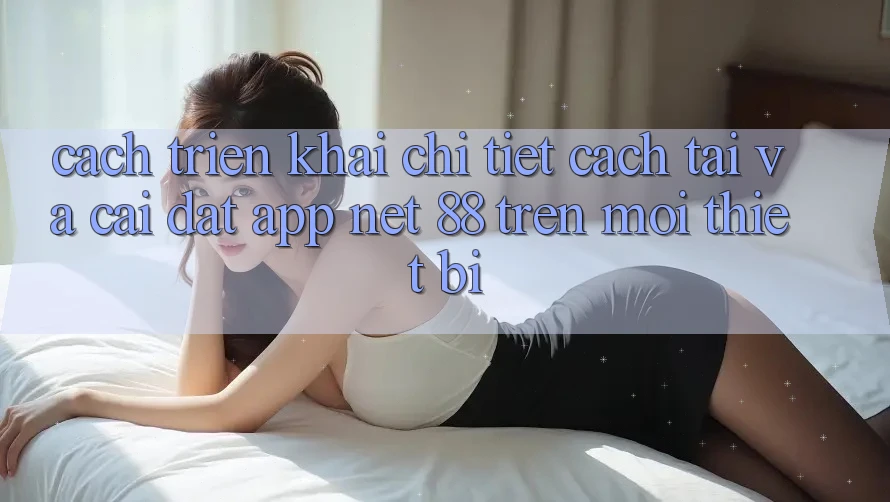 Cách triển khai chi tiết cách tải và cài đặt App Net 88 trên mọi thiết bị