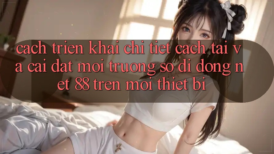 Cách triển khai chi tiết cách tải và cài đặt Môi trường số di động Net 88 trên mọi thiết bị