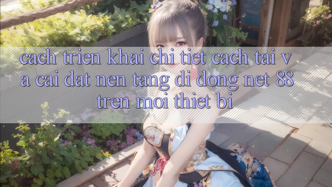 Cách triển khai chi tiết cách tải và cài đặt Nền tảng di động Net 88 trên mọi thiết bị