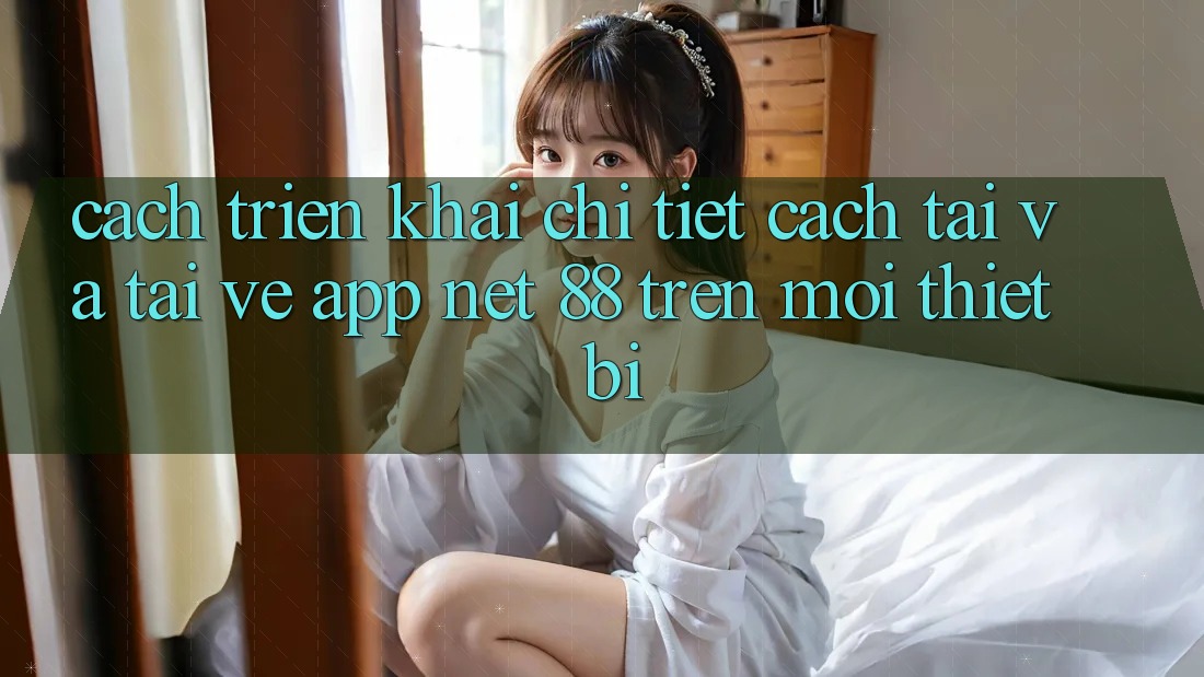 Cách triển khai chi tiết cách tải và tải về App Net 88 trên mọi thiết bị