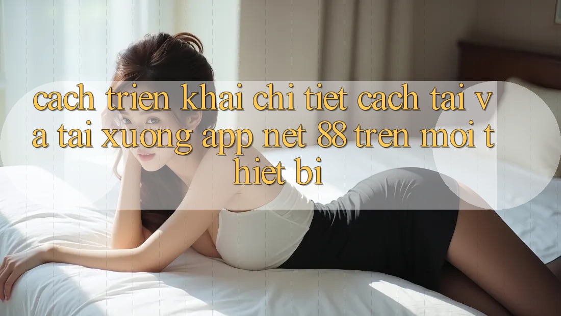 Cách triển khai chi tiết cách tải và tải xuống App Net 88 trên mọi thiết bị
