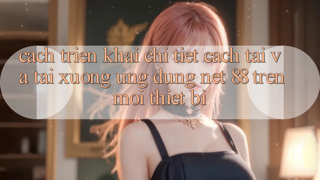 Cách triển khai chi tiết cách tải và tải xuống Ứng dụng Net 88 trên mọi thiết bị Cách triển khai chi tiết cách tải và tải xuống Ứng dụng Net 88 trên mọi thiết bị