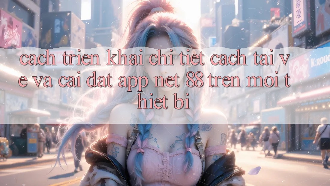 Cách triển khai chi tiết cách tải về và cài đặt App Net 88 trên mọi thiết bị