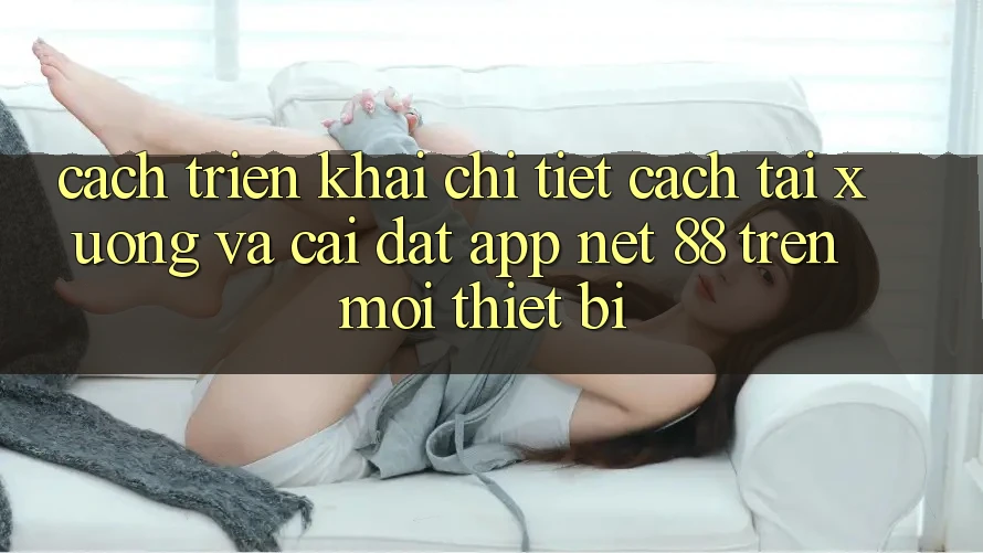 Cách triển khai chi tiết cách tải xuống và cài đặt App Net 88 trên mọi thiết bị