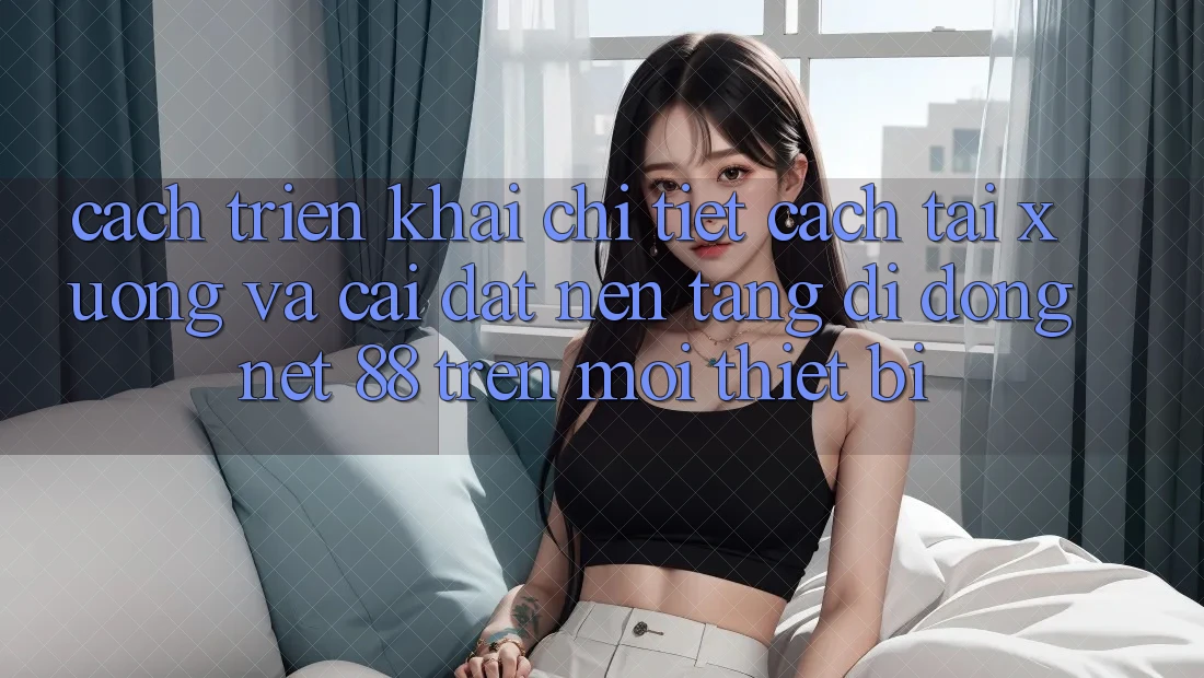 Cách triển khai chi tiết cách tải xuống và cài đặt Nền tảng di động Net 88 trên mọi thiết bị