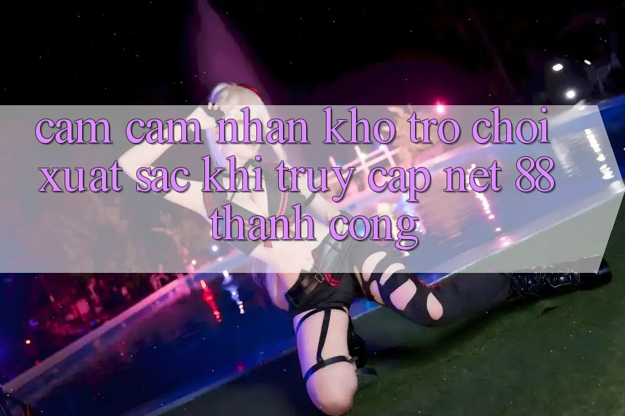 Cảm cảm nhận kho trò chơi xuất sắc khi truy cập Net 88 thành công