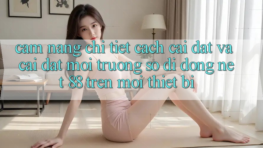 Cẩm nang chi tiết cách cài đặt và cài đặt Môi trường số di động Net 88 trên mọi thiết bị