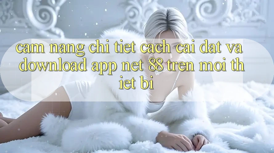 Cẩm nang chi tiết cách cài đặt và download App Net 88 trên mọi thiết bị