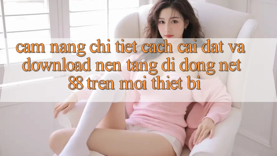 Cẩm nang chi tiết cách cài đặt và download Nền tảng di động Net 88 trên mọi thiết bị