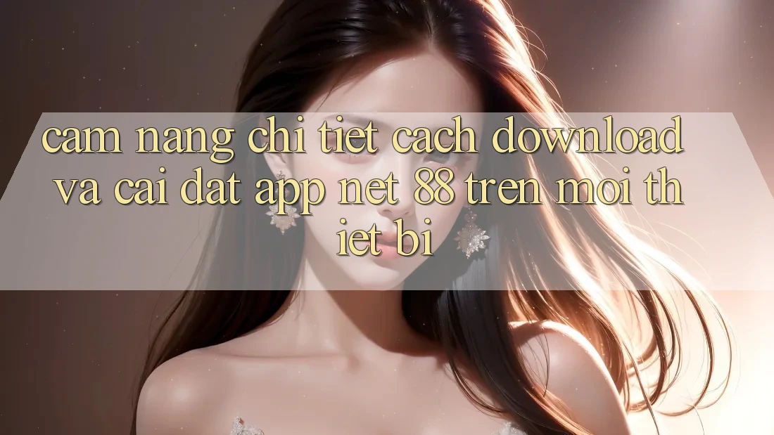 Cẩm nang chi tiết cách download và cài đặt App Net 88 trên mọi thiết bị