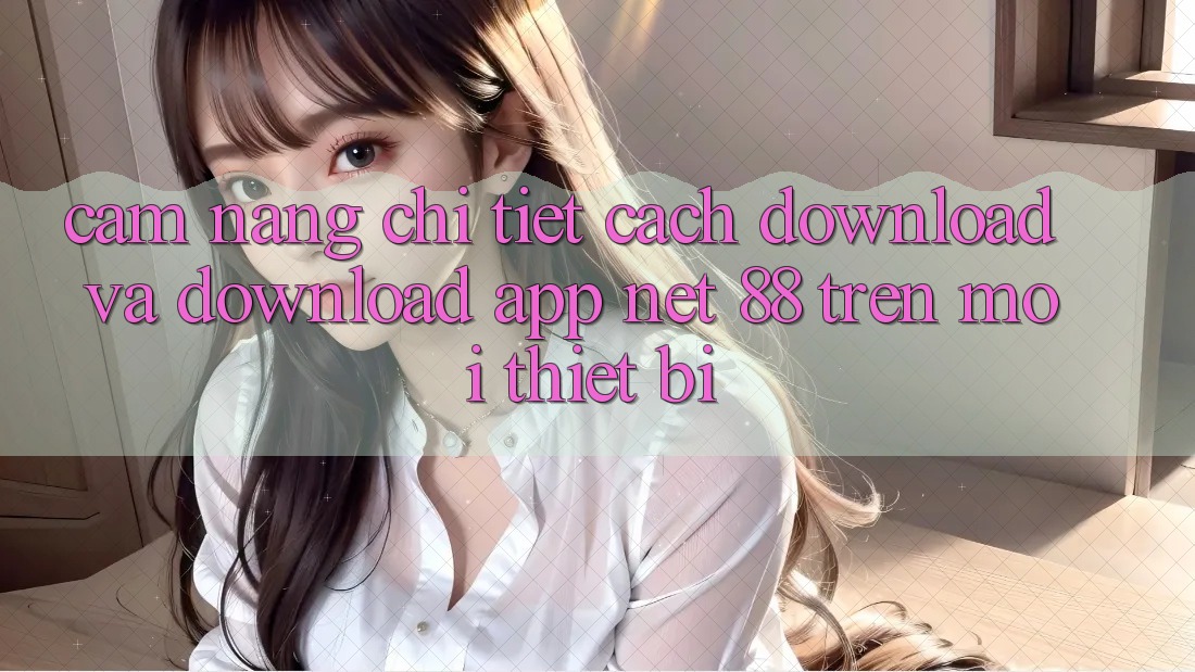Cẩm nang chi tiết cách download và download App Net 88 trên mọi thiết bị