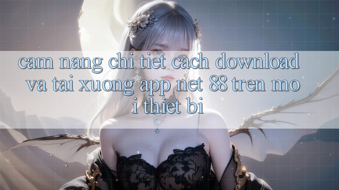 Cẩm nang chi tiết cách download và tải xuống App Net 88 trên mọi thiết bị